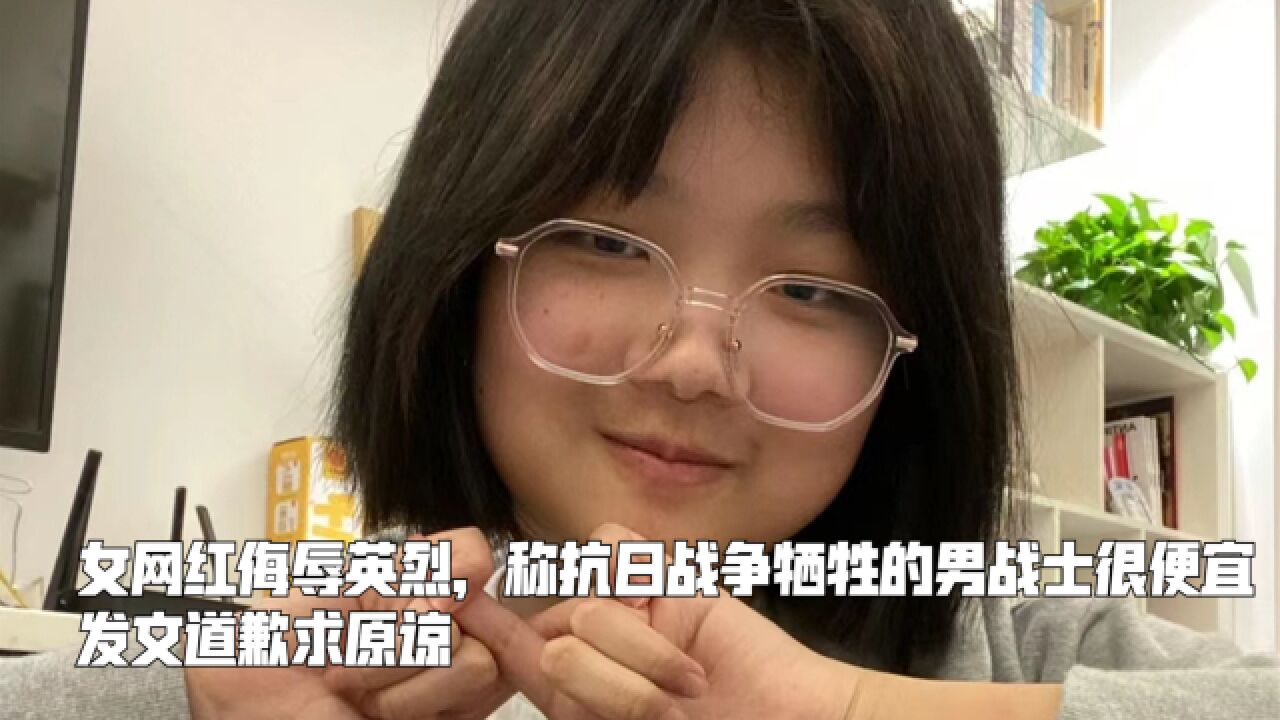 女网红侮辱英烈,称抗日战争牺牲的男战士很便宜,发文道歉求原谅