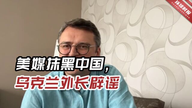 美媒抹黑中国被乌外长打脸:欧洲国家没有外交官能够证实相关报道