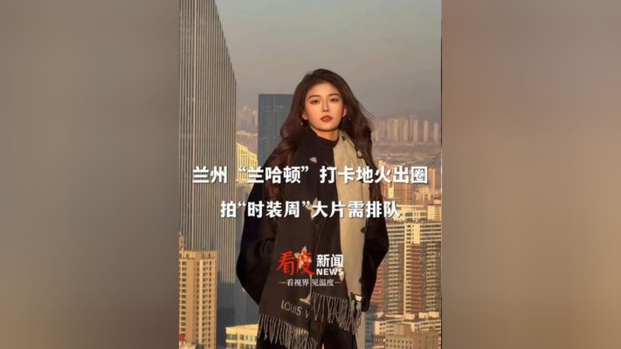 兰州文旅,看你的了!兰州“兰哈顿”打卡地火出圈,拍“时装周”大片需排队!网友:不是纽约去不起而是兰州更有性价比