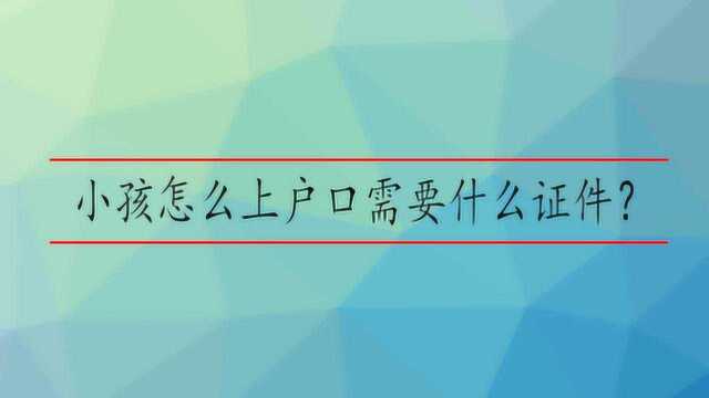 小孩怎么上户口需要什么证件?