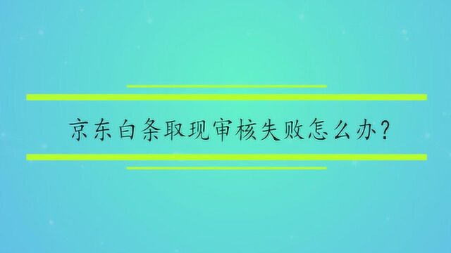 京东白条取现审核失败怎么办?