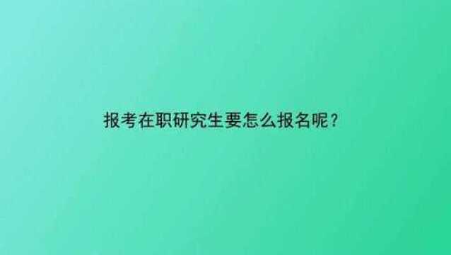 报考在职研究生要怎么报名呢?