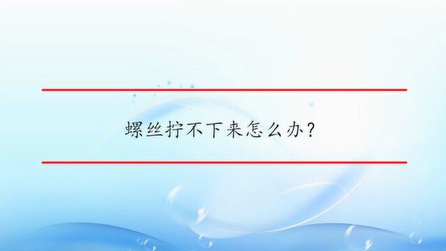 螺丝拧不下来怎么办?