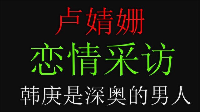 盘点卢婧姗采访合集,公开恋情未受影响,担忧不能兼顾生活与爱情!