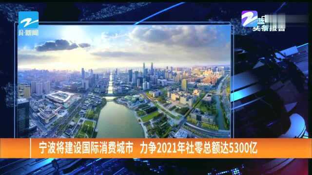 宁波将建设国际消费城市,力争2021年社零总额达5300亿