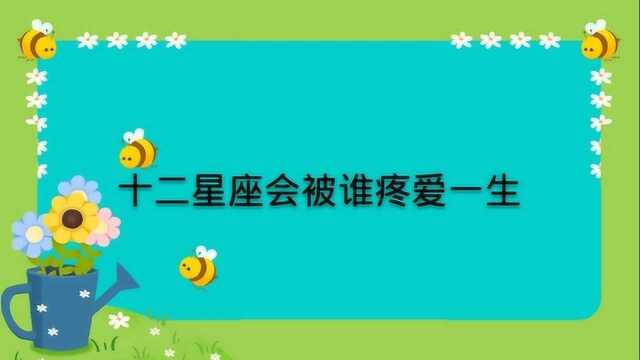 十二星座会被谁疼爱一生?快来看看你和他是不是命中注定!