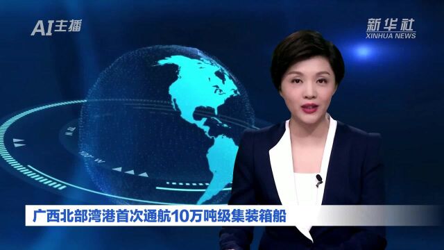 AI合成主播丨广西北部湾港首次通航10万吨级集装箱船