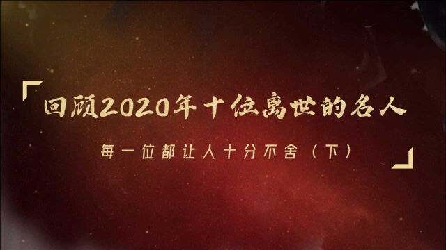 回顾2020年十位离世的名人,每一位都让人十分不舍(下)