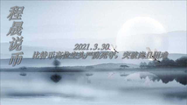 2021.3.30程晟说币 比特币高位空头严防死守,突破尚且困难