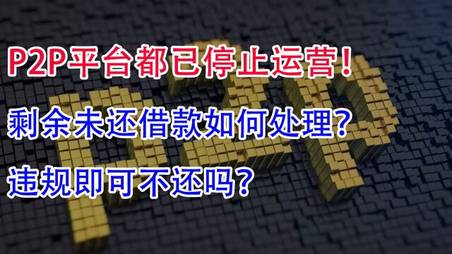 P2P平台都已停止运营,剩余未还借款如何处理?违规即可不还吗