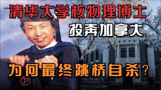 清华大学核物理博士投奔加拿大,为何最终跳桥自杀?