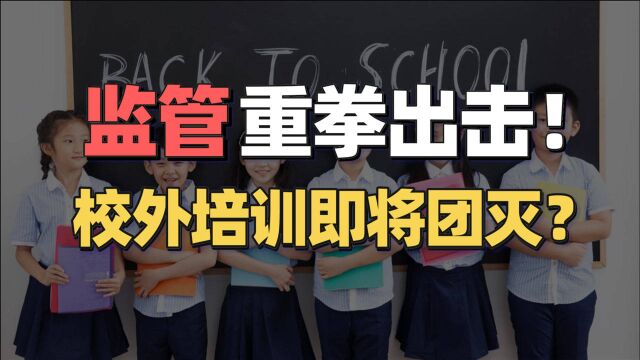 校外培训即将团灭?监管重拳出击的背后,释放了哪3个信号?