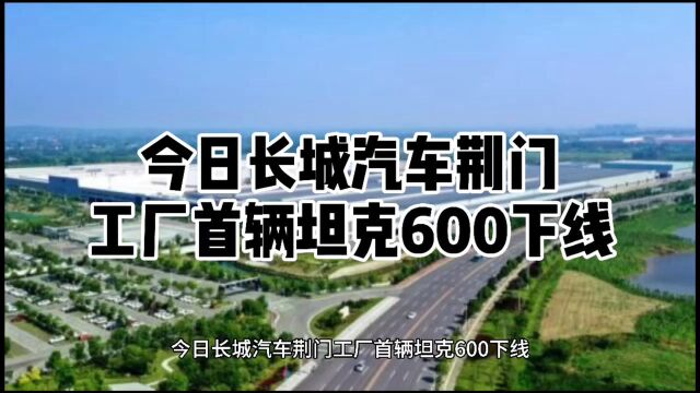 今日长城汽车荆门工厂首辆坦克600下线