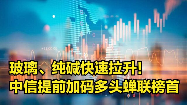 玻璃、纯碱快速拉升!中信提前加码多头蝉联榜首,两者后市如何?