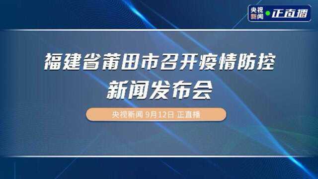 福建省莆田市召开疫情防控新闻发布会