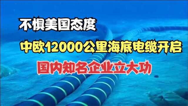 不惧美国态度,中欧12000公里海底电缆开启,国内知名企业立大功