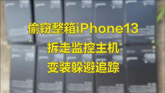 偷窃整箱iPhone13+拆走监控主机+变装躲避追踪