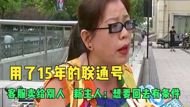 用了15年的联通号,却被客服卖给别人,新主人:想要回去有条件!