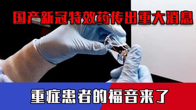 国产新冠特效药有重大消息,重症患者的福音来了,不止一家中国药企