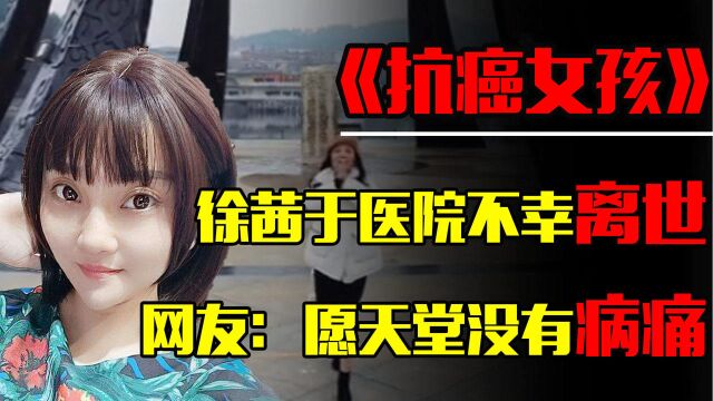 南京抗癌女孩徐茜于医院不幸离世,网友悲痛送别:愿天堂没有病痛