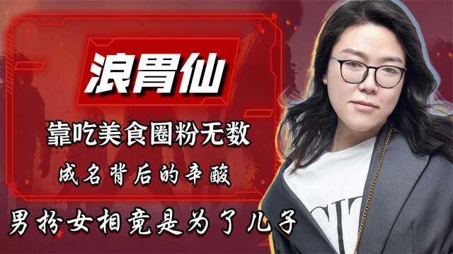 胃仙:靠吃美食圈粉无数,成名背后的辛酸,男扮女相竟是为了儿子