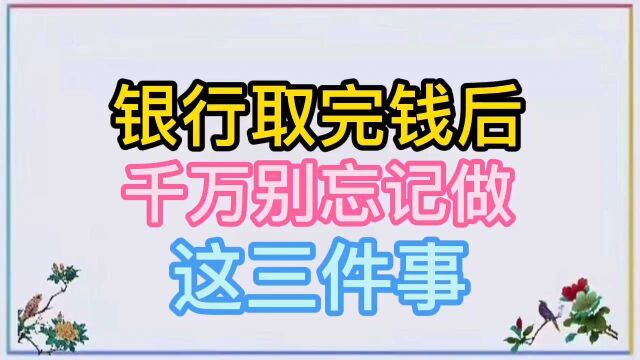 在银行取完钱后,要做的三件事.许多人,都没有引起重视!