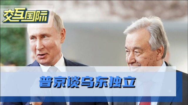 普京当着古特雷斯面谈乌东独立:联合国能承认科索沃,就能承认顿巴斯