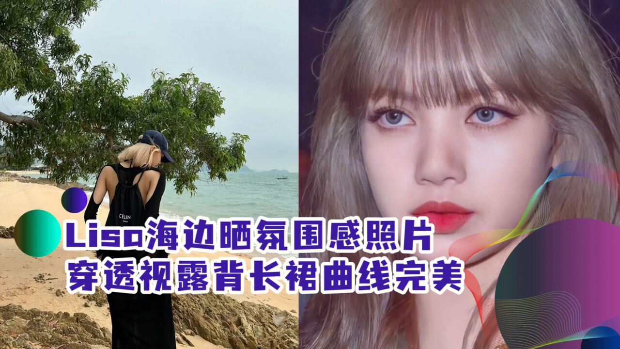 Lisa晒海边嗨玩照片!穿透视露背长裙曲线完美,光脚走楼梯好随性