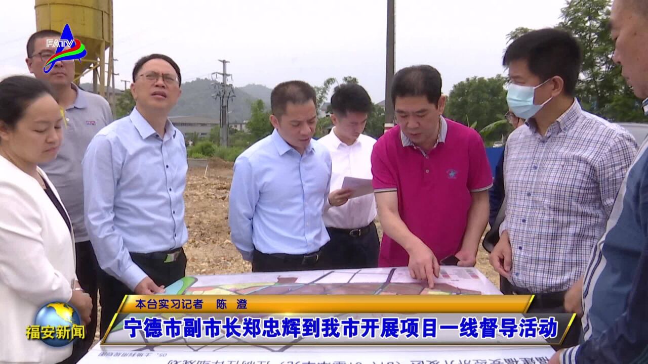 宁德市副市长郑忠辉到我市开展项目一线督导活动