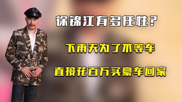 徐锦江有多任性?下雨天为了不等车,直接花百万买豪车回家