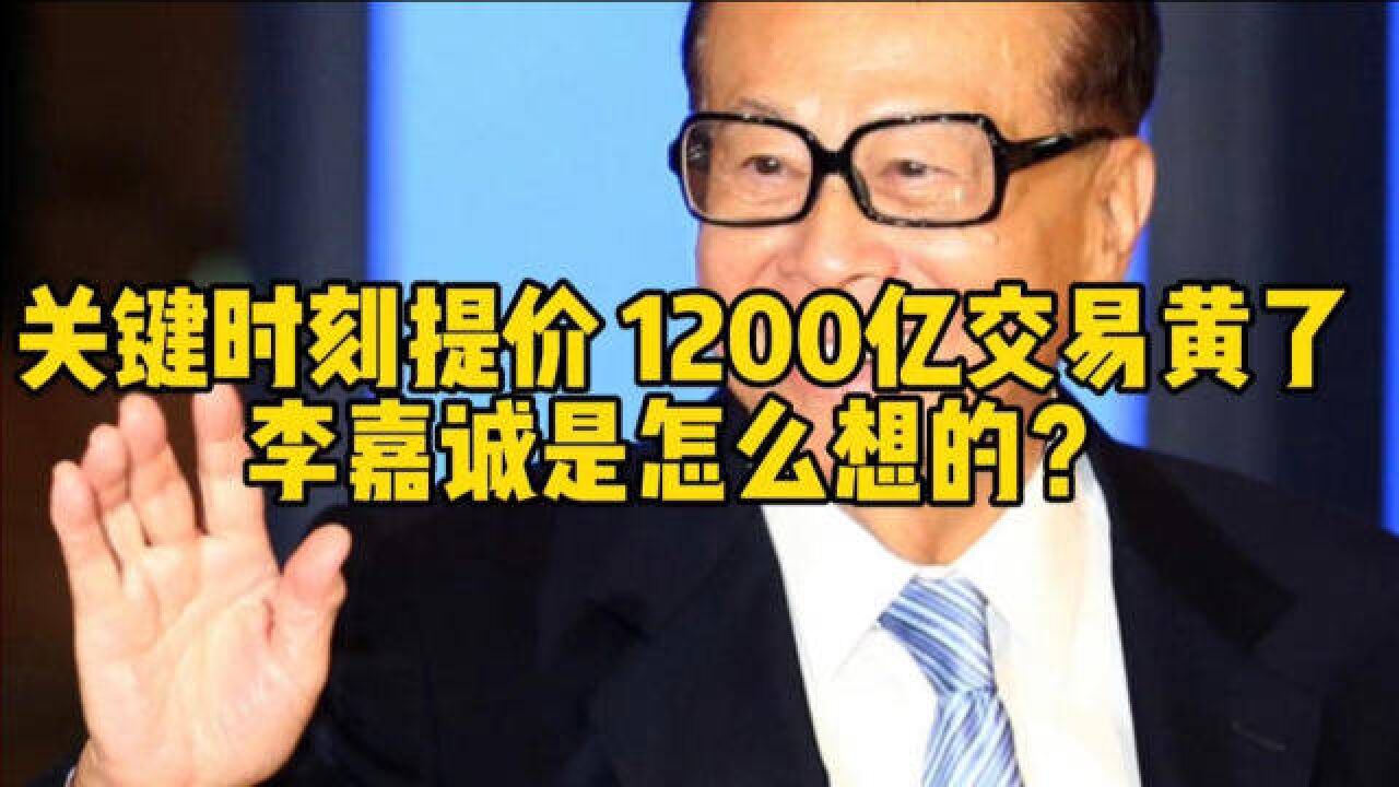 关键时刻提价,1200亿交易黄了,李嘉诚是怎么想的?