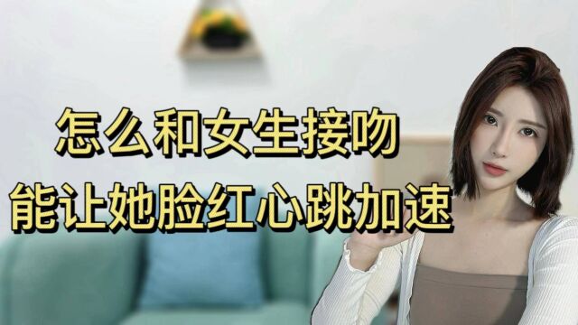 怎么和女生接吻,能亲到她脸红心跳加速?