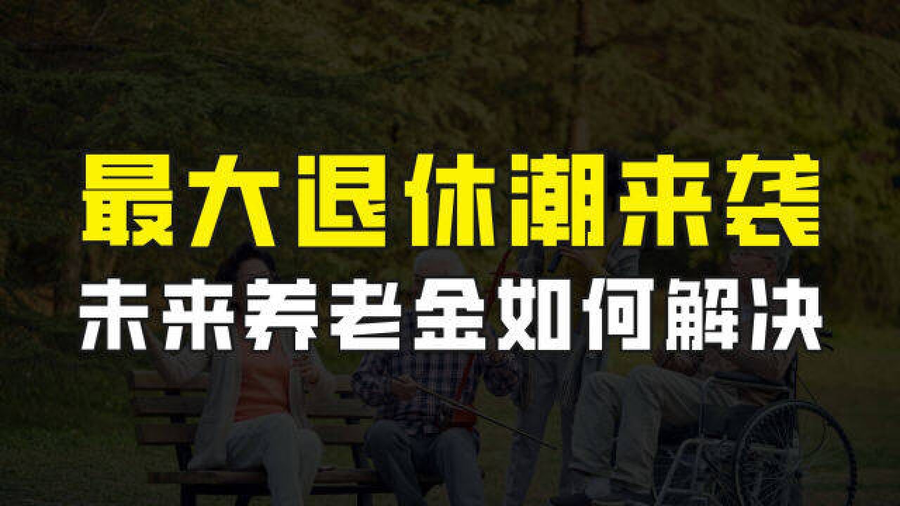 中国最大退休潮来袭,每年2000万人退休,未来的养老金该如何解决?