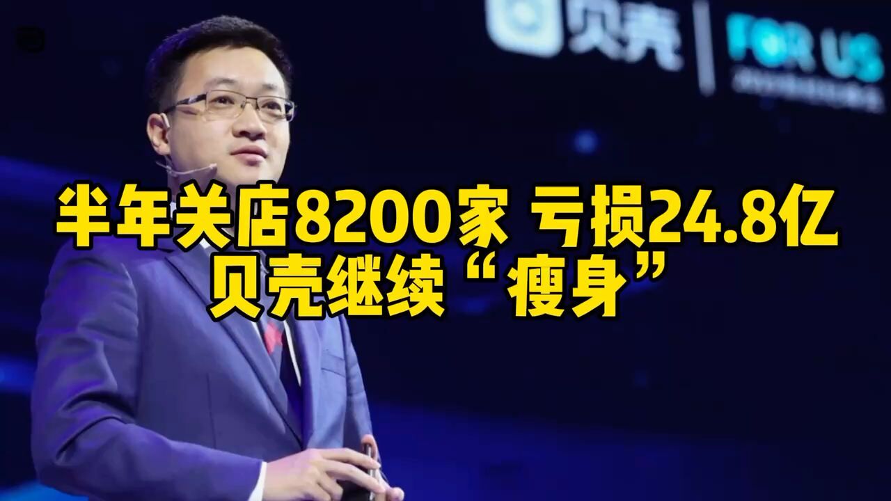 半年关店8200家,亏损24.8亿,贝壳继续“瘦身”