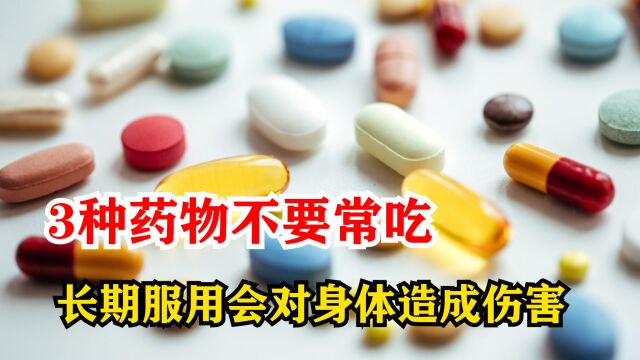 医生提醒:3种药物不要常吃,长期服用会对身体造成伤害!