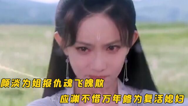 沉香:颜淡为姐报仇魂飞魄散,应渊不惜万年修为复活媳妇,太甜了