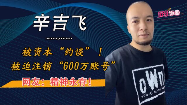 辛吉飞被资本约谈!迫于压力“注销600万账号”!网友:精神永存!