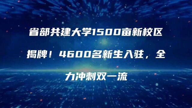 省部共建大学1500亩新校区揭牌!4600名新生入驻,全力冲刺双一流