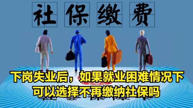 下岗失业后,如果就业困难情况下,可以选择不再缴纳社保吗