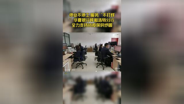 停业不停工 服务“不打烊”华夏银行呼和浩特分行全力支持抗疫保供纾困