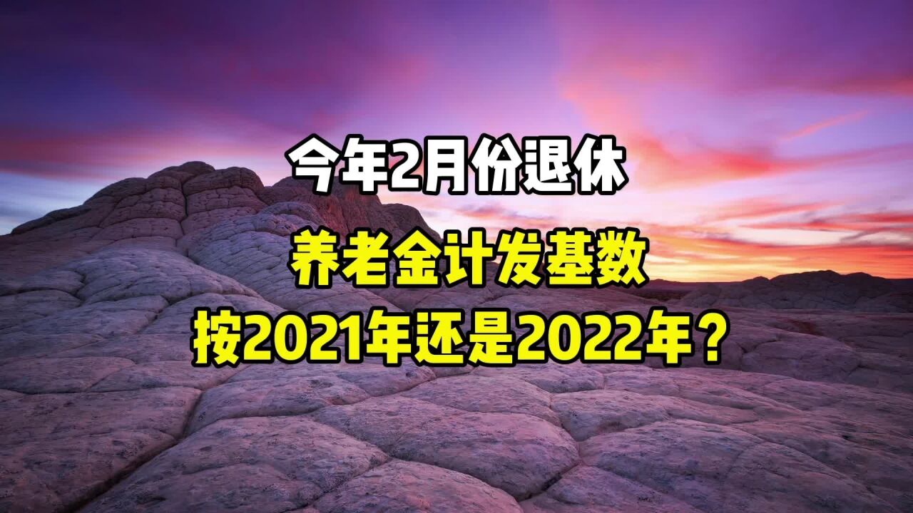 今年2月份退休,养老金计发基数,按照2021年还是2022年?