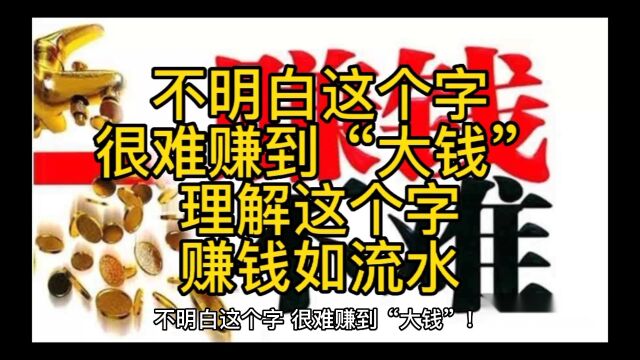 不明白这个字,很难赚到“大钱”!理解这个字,赚钱如流水