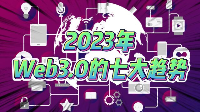 2023年Web3.0的七大趋势!从理想主义走向实用主义!