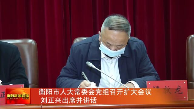 衡阳市人大常委会党组召开扩大会议 刘正兴出席并讲话