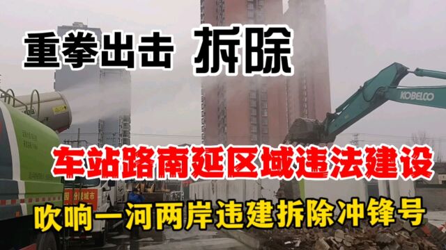 重拳出击!拆除车站路南延区域违法建设,吹响一河两岸拆违冲锋号