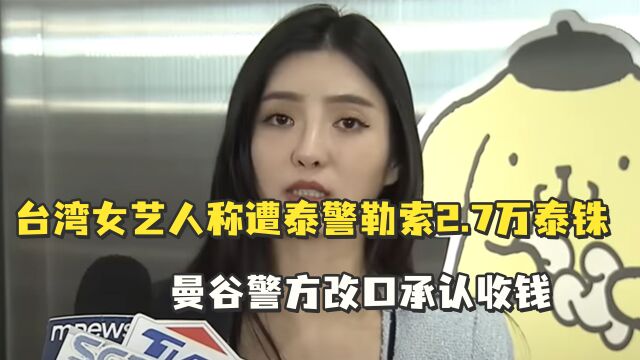 台湾女艺人称遭泰警勒索2.7万泰铢,曼谷警方改口承认收钱