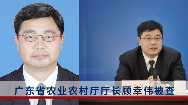 广东省农业农村厅党组副书记、厅长顾幸伟被查