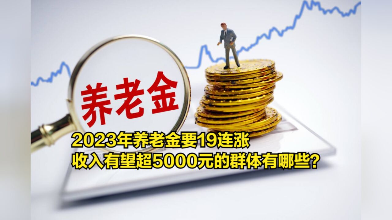 2023年养老金要19连涨,收入有望超过5000元的群体有哪些?