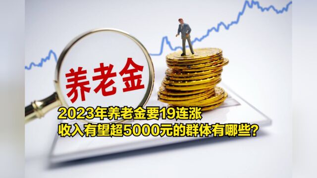 2023年养老金要19连涨,收入有望超过5000元的群体有哪些?