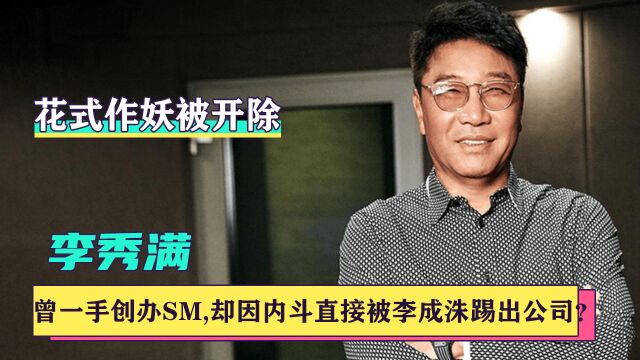 李秀满:曾一手创办SM,却被李成洙直接踢出公司,他做错了什么?